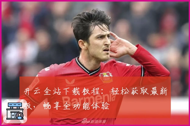 开云全站下载教程：轻松获取最新版，畅享全功能体验