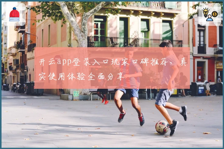 开云app登录入口玩家口碑推荐,真实使用体验全面分享