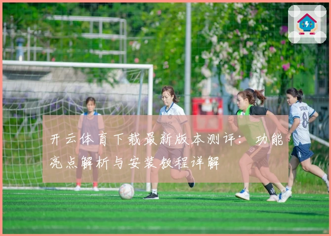 开云体育下载最新版本测评：功能亮点解析与安装教程详解