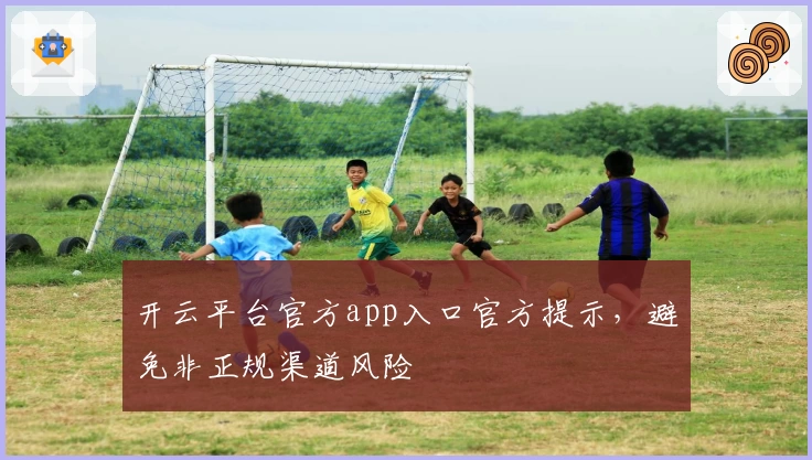 开云平台官方app入口官方提示，避免非正规渠道风险