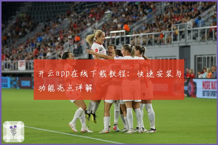 开云app在线下载教程：快速安装与功能亮点详解
