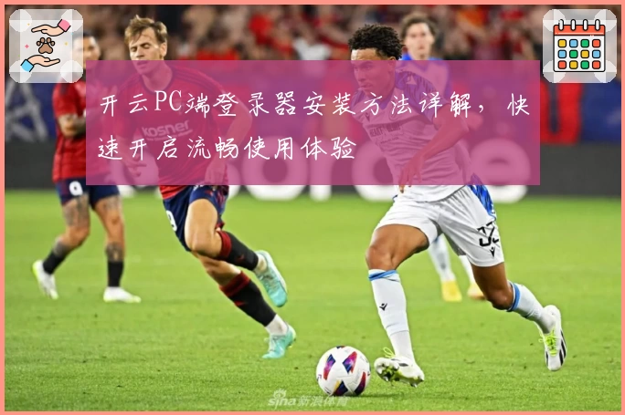 开云PC端登录器安装方法详解，快速开启流畅使用体验