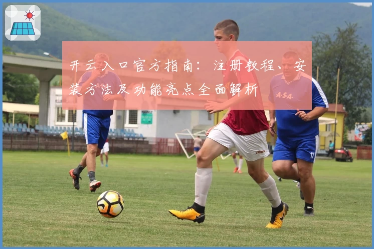 开云入口官方指南：注册教程、安装方法及功能亮点全面解析