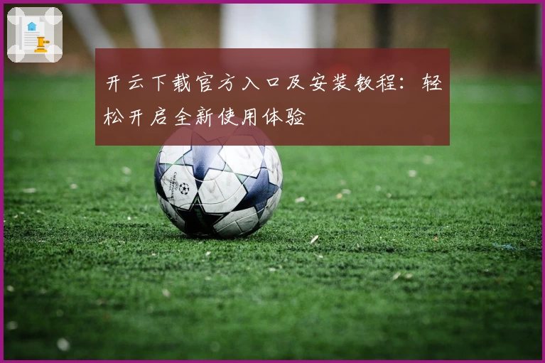 开云下载官方入口及安装教程：轻松开启全新使用体验