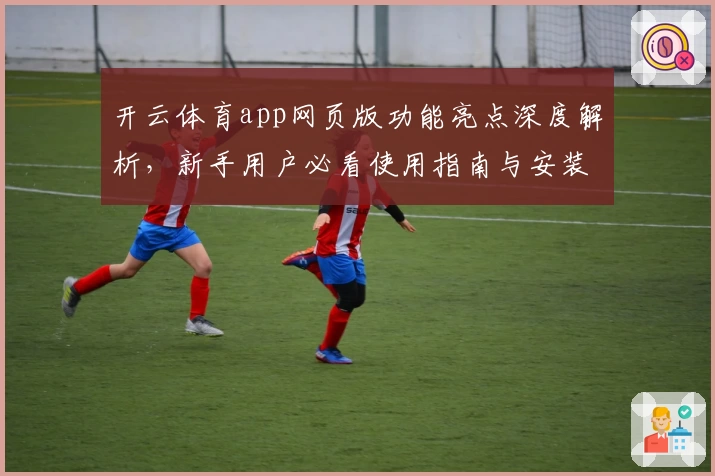 开云体育app网页版功能亮点深度解析，新手用户必看使用指南与安装教程