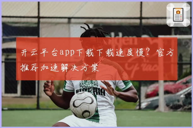 开云平台app下载下载速度慢?官方推荐加速解决方案