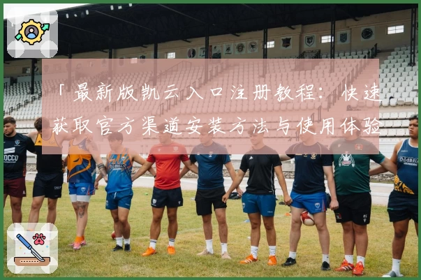 「最新版凯云入口注册教程：快速获取官方渠道安装方法与使用体验全解析」