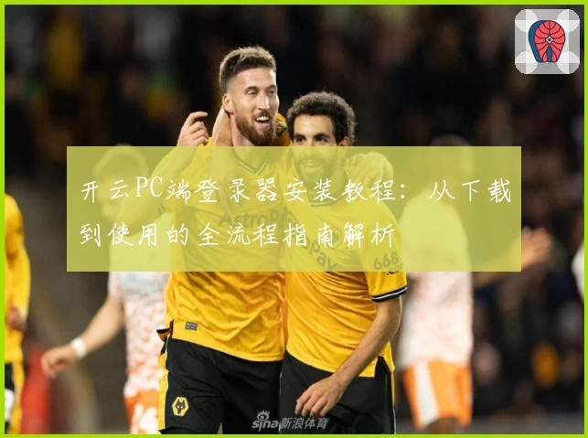 开云PC端登录器安装教程：从下载到使用的全流程指南解析