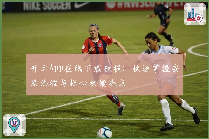 开云App在线下载教程：快速掌握安装流程与核心功能亮点