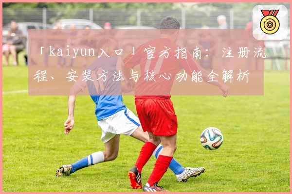 「kaiyun入口」官方指南：注册流程、安装方法与核心功能全解析
