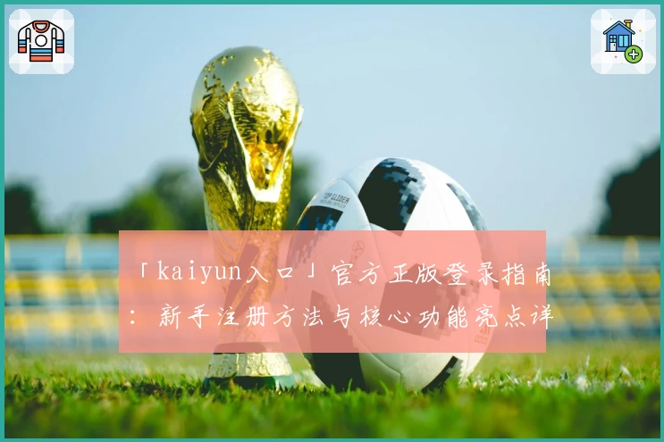 「kaiyun入口」官方正版登录指南：新手注册方法与核心功能亮点详解
