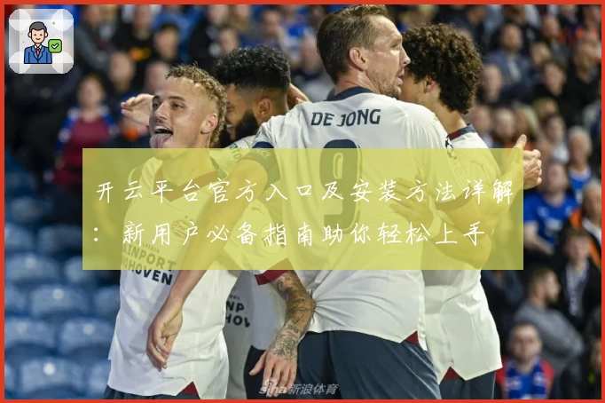 开云平台官方入口及安装方法详解：新用户必备指南助你轻松上手