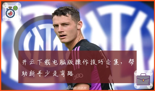 开云下载电脑版操作技巧合集，帮助新手少走弯路