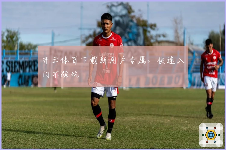 开云体育下载新用户专属，快速入门不踩坑