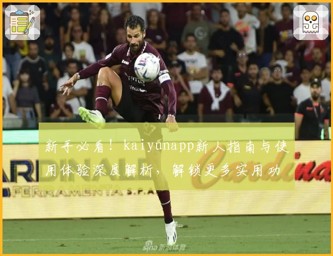 新手必看！kaiyunapp新人指南与使用体验深度解析，解锁更多实用功能亮点