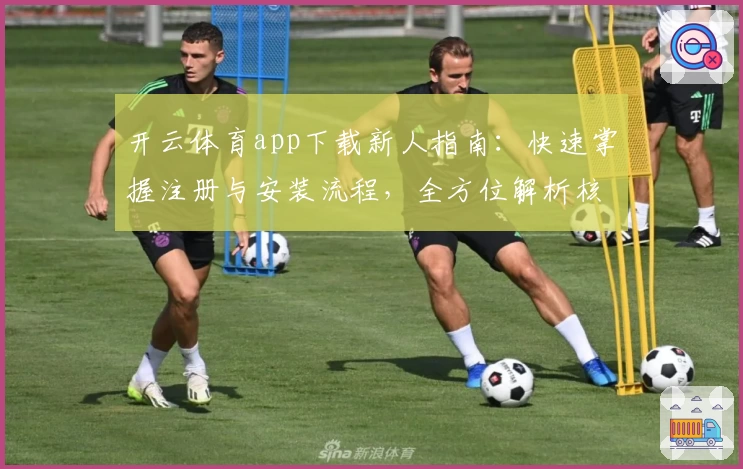 开云体育app下载新人指南：快速掌握注册与安装流程，全方位解析核心功能亮点