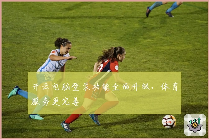 开云电脑登录功能全面升级，体育服务更完善
