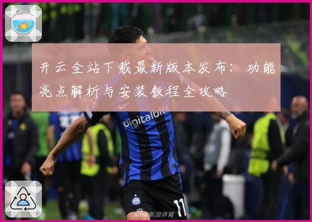 开云全站下载最新版本发布：功能亮点解析与安装教程全攻略