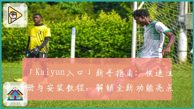 「Kaiyun入口」新手指南：快速注册与安装教程，解锁全新功能亮点