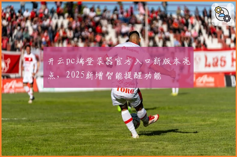 开云pc端登录器官方入口新版本亮点,2025新增智能提醒功能