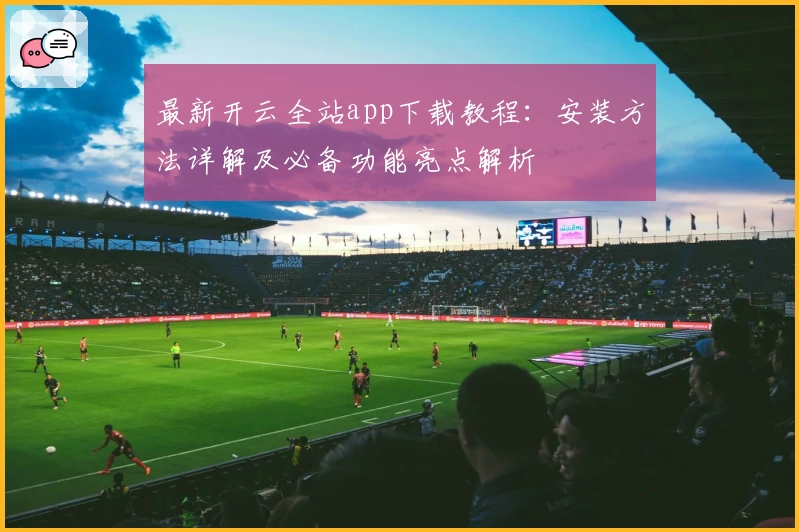 最新开云全站app下载教程：安装方法详解及必备功能亮点解析