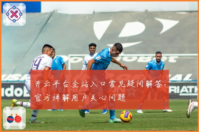 开云平台全站入口常见疑问解答，官方详解用户关心问题