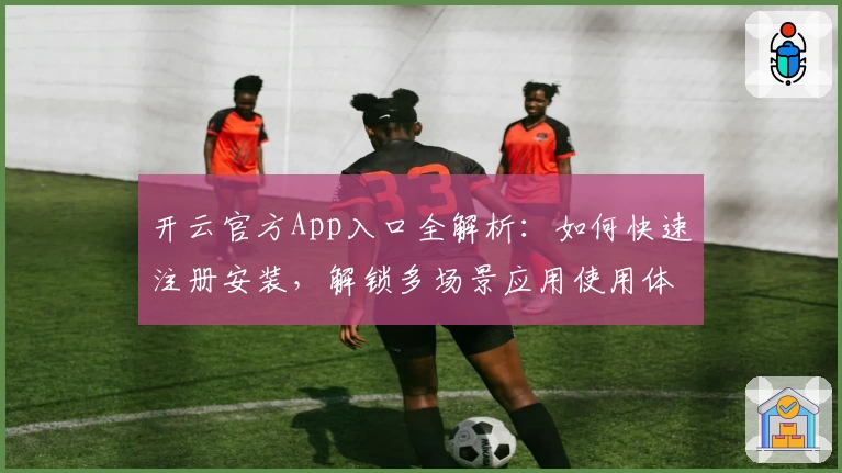 开云官方App入口全解析：如何快速注册安装，解锁多场景应用使用体验