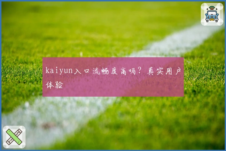 kaiyun入口流畅度高吗？真实用户体验