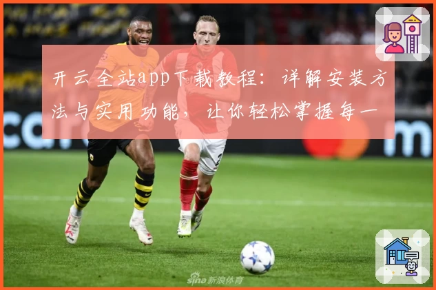 开云全站app下载教程：详解安装方法与实用功能，让你轻松掌握每一步