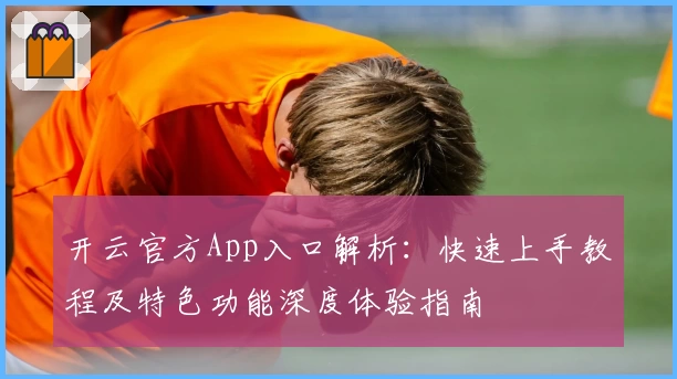 开云官方App入口解析：快速上手教程及特色功能深度体验指南