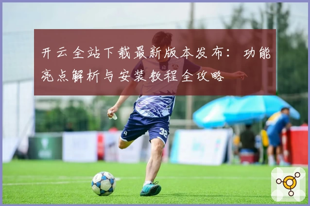 开云全站下载最新版本发布：功能亮点解析与安装教程全攻略