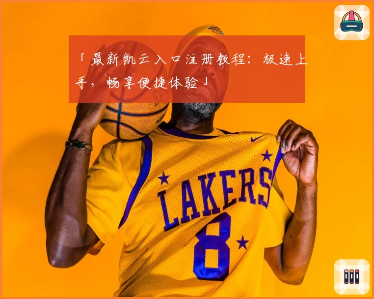 「最新凯云入口注册教程:极速上手,畅享便捷体验」