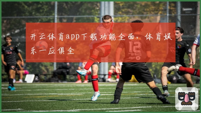 开云体育app下载功能全面，体育娱乐一应俱全