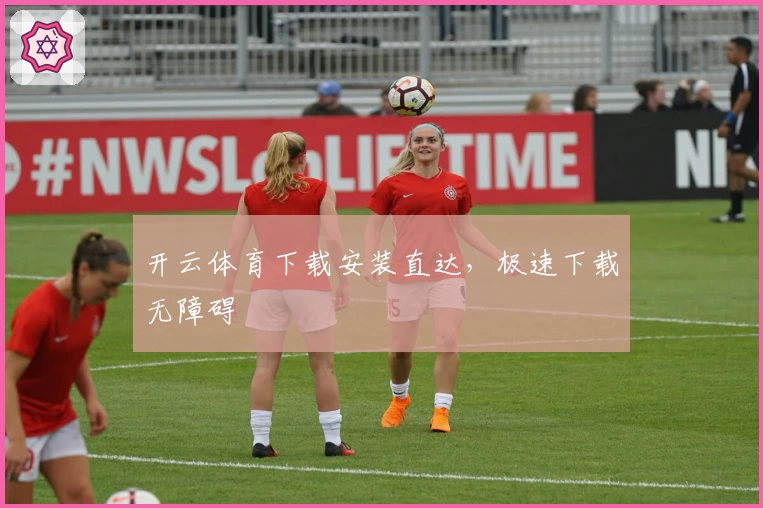 开云体育下载安装直达，极速下载无障碍