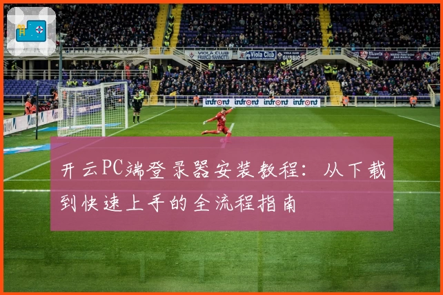 开云PC端登录器安装教程：从下载到快速上手的全流程指南