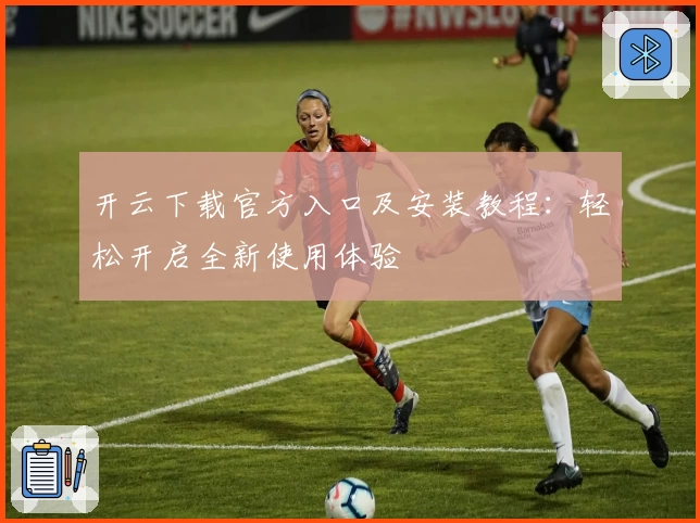 开云下载官方入口及安装教程：轻松开启全新使用体验