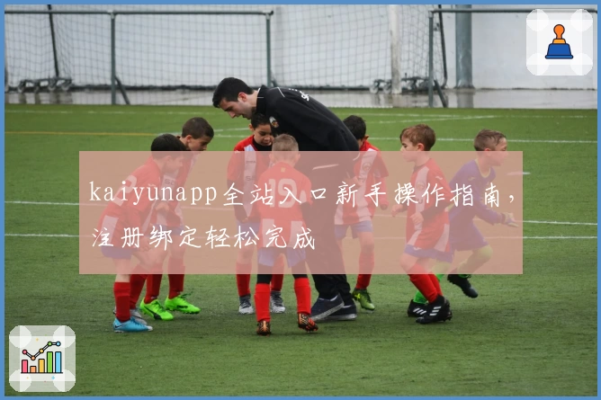 kaiyunapp全站入口新手操作指南，注册绑定轻松完成