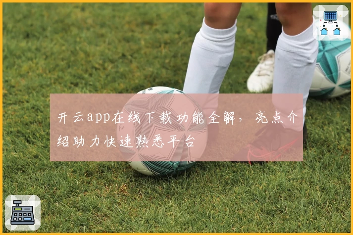 开云app在线下载功能全解，亮点介绍助力快速熟悉平台