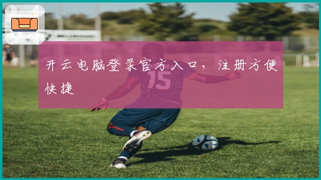 开云电脑登录官方入口,注册方便快捷