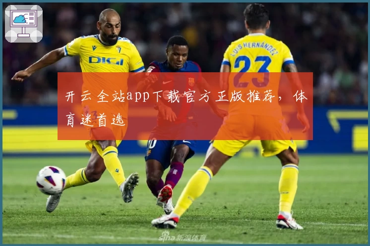 开云全站app下载官方正版推荐，体育迷首选