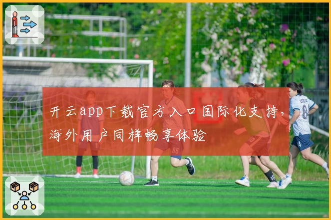 开云app下载官方入口国际化支持，海外用户同样畅享体验
