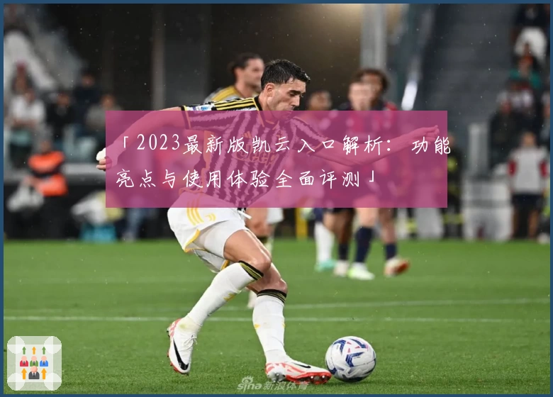 「2023最新版凯云入口解析：功能亮点与使用体验全面评测」