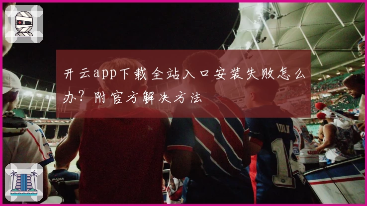 开云app下载全站入口安装失败怎么办？附官方解决方法