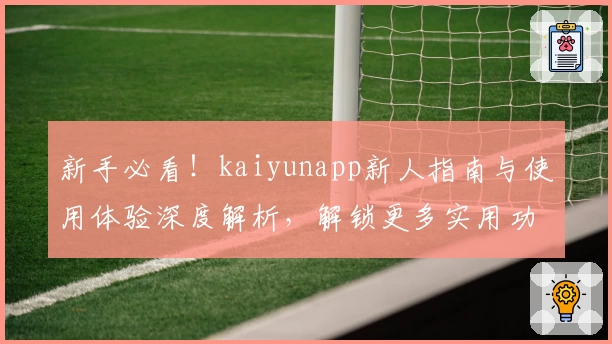 新手必看！kaiyunapp新人指南与使用体验深度解析，解锁更多实用功能亮点