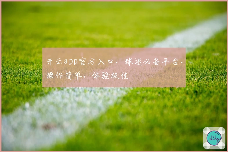 开云app官方入口，球迷必备平台，操作简单，体验极佳