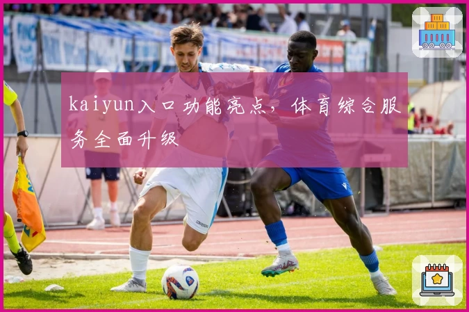 kaiyun入口功能亮点,体育综合服务全面升级