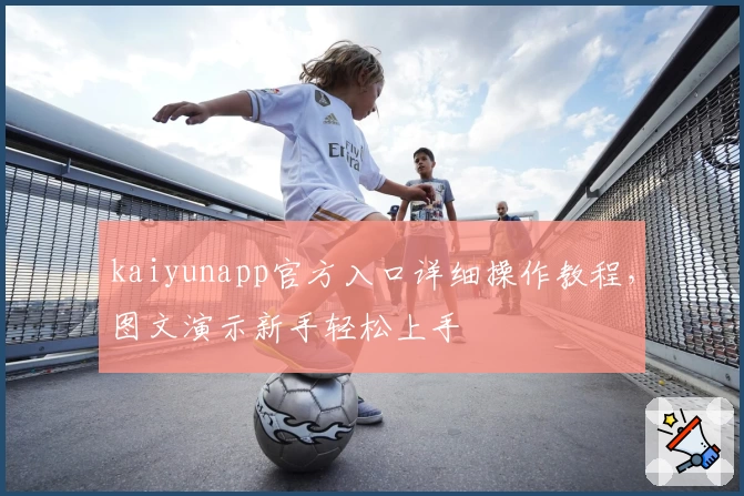 kaiyunapp官方入口详细操作教程，图文演示新手轻松上手
