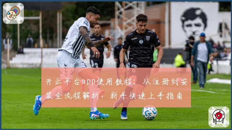 开云平台app使用教程：从注册到安装全流程解析，新手快速上手指南