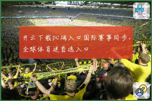 开云下载pc端入口国际赛事同步，全球体育迷首选入口
