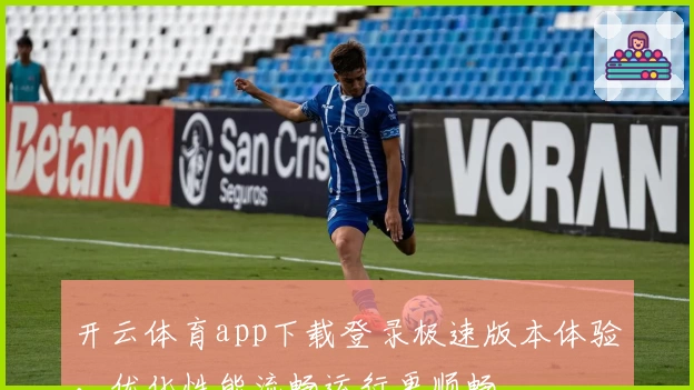开云体育app下载登录极速版本体验，优化性能流畅运行更顺畅
